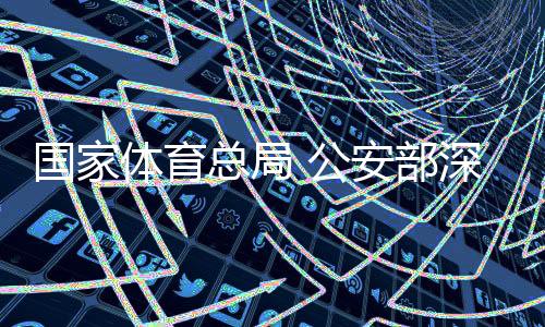 国家体育总局 公安部深化足球职业联赛“假赌黑”问题专项整治