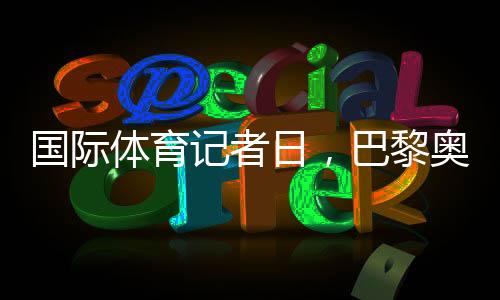 国际体育记者日,巴黎奥运会中国记者壮行仪式举行