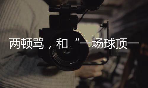 两顿骂,和“一场球顶一个月训练”的“准绝杀”