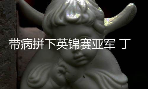 带病拼下英锦赛亚军 丁俊晖:我喜欢这样打球的自己